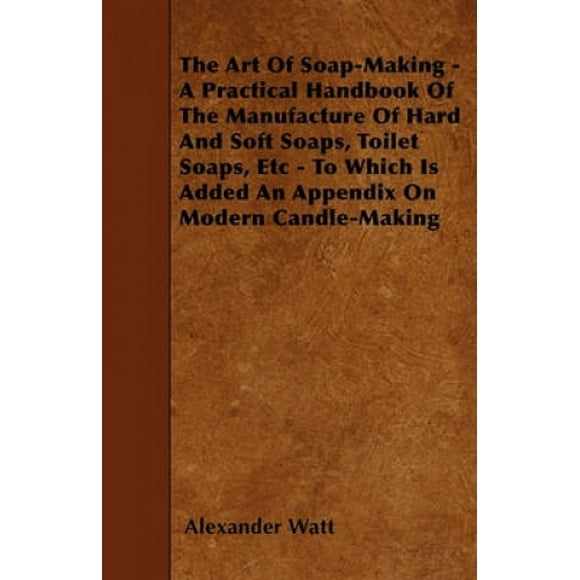 The Art Of Soap-Making - A Practical Handbook Of The Manufacture Of Hard And Soft Soaps, Toilet Soaps, Etc - To Which Is Added An Appendix On Modern Candle-Making