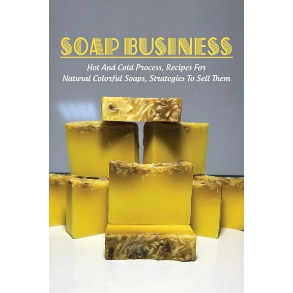 Soap Business: Hot And Cold Process, Recipes For Natural Colorful Soaps, Strategies To Sell Them: How To Sell Your Soap To Stores (Paperback)