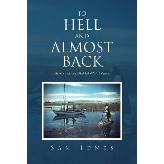 To Hell And Almost Back: Life Of A Seriously Disabled Wwii Veteran Paperback Sam Jones