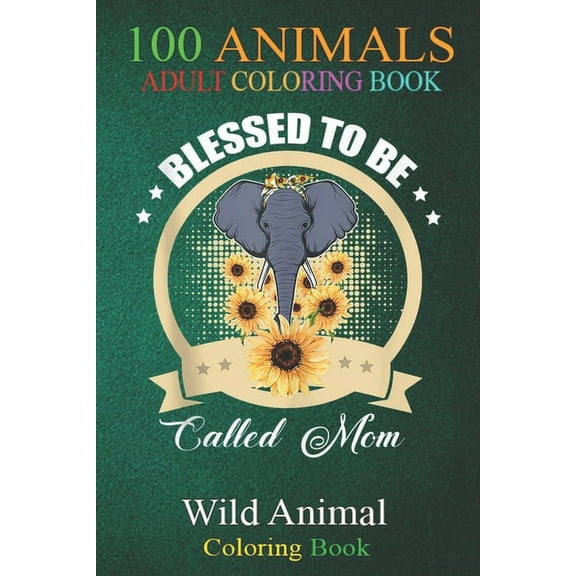 100 Animals : Blessed To Be Called Mom Elephant Sunflower Funny Mother An Adult Wild Animals Coloring Book with Lions, Elephants, Owls, Horses, Dogs, Cats, and Many More! (Paperback)
