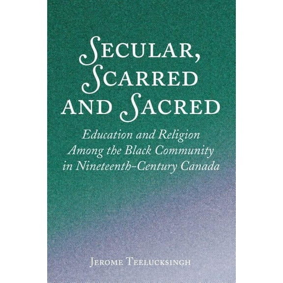 Secular, Scarred and Sacred: Education and Religion Among the Black Community in Nineteenth-Century Canada, (Hardcover)
