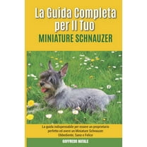 La Guida Completa per Il Tuo Miniature Schnauzer: La guida indispensabile per essere un proprietario perfetto ed avere un Miniature Schnauzer Obbediente, Sano e Felice (Paperback)