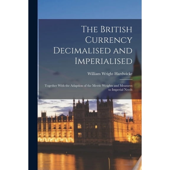 The British Currency Decimalised and Imperialised; Together With the Adaption of the Metric Weights and Measures to Impe, (Paperback)