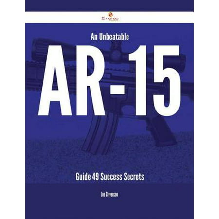An Unbeatable AR-15 Guide - 49 Success Secrets -