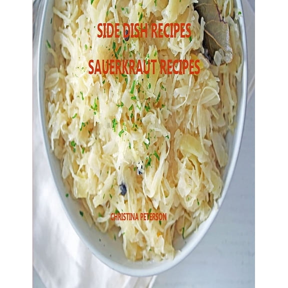 Side Dishes Side Dish Recipes, Sauerkraut Recipes: 30 Different Recipes, Soups, Homemade Sauerkraut, Salads, Reuben Pie, Roast Goose, (Paperback)