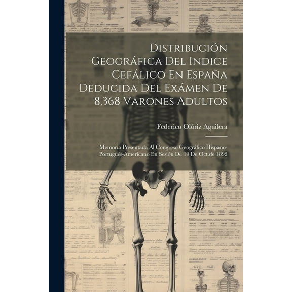 Distribución Geográfica Del Indice Cefálico En España Deducida Del Exámen De 8,368 Varones Adultos : Memoria Presentada Al Congreso Geográfico Hispano-portugués-americano En Sesión De 19 De Oct.de 1892 (Paperback)