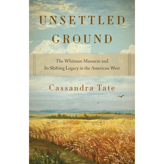 Unsettled Ground: The Whitman Massacre and Its Shifting Legacy in the American West, (Paperback)