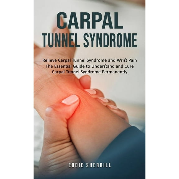 Carpal Tunnel Syndrome: Relieve Carpal Tunnel Syndrome and Wrist Pain (The Essential Guide to Understand and Cure Carpal, (Paperback)