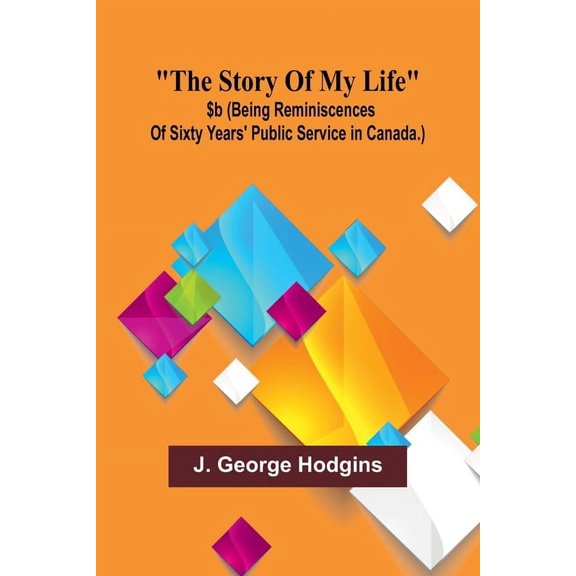 The story of my life: $b (being reminiscences of sixty years' public service in Canada.), (Paperback)