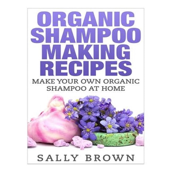 Organic Shampoo Making Recipes - Make Your Own Organic Shampoo at Home (Paperback)