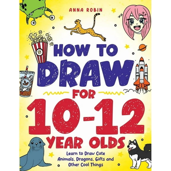 How to Draw Everything for Kids How to Draw for 10-12 Year Olds: Learn to Draw Cute Animals, Dragons, Gifts and Other Cool Things, Book 5, (Paperback)
