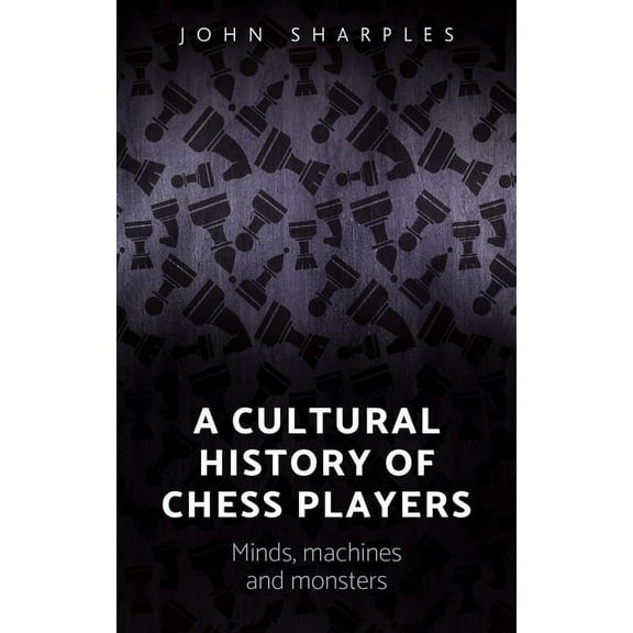 A Cultural History of Chess-Players: Minds, Machines, and Monsters, (Hardcover)
