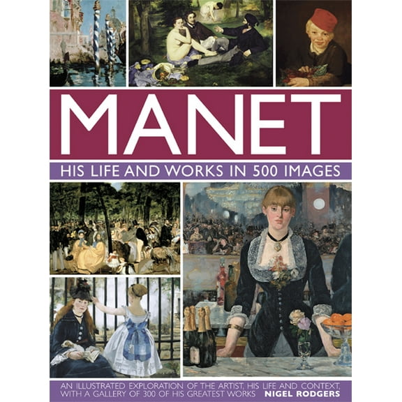 Manet: His Life and Work in 500 Images : An Illustrated Exploration Of The Artist, His Life And Context, With A Gallery Of 300 Of His Greatest Works (Hardcover)