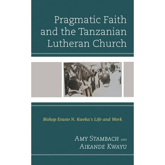 Pragmatic Faith and the Tanzanian Lutheran Church: Bishop Erasto N. Kweka's Life and Work, (Hardcover)