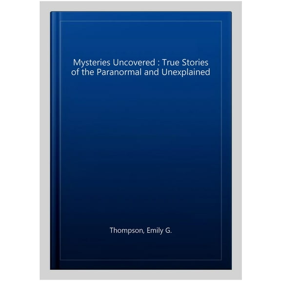 Mysteries Uncovered : True Stories of the Paranormal and Unexplained
