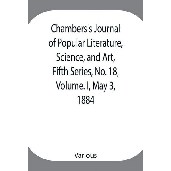 Chambers's Journal of Popular Literature, Science, and Art, Fifth Series, No. 18, Volume. I, May 3, 1884, (Paperback)