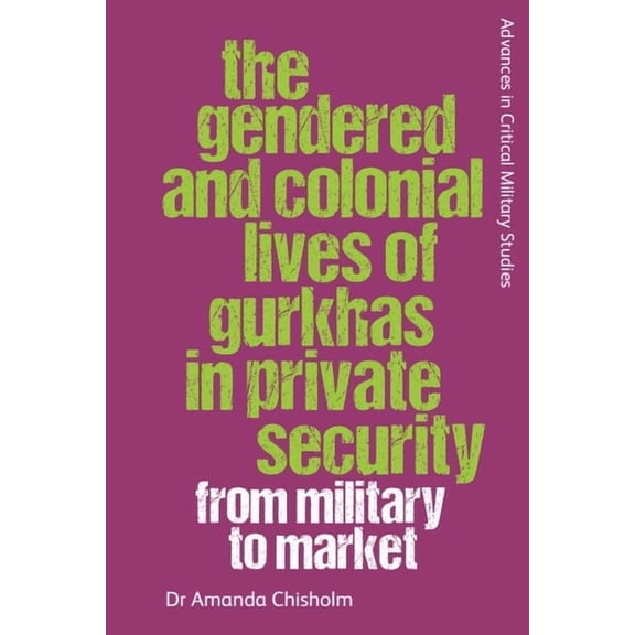Advances in Critical Military Studies The Gendered and Colonial Lives of Gurkhas in Private Security: From Military to Market, (Paperback)
