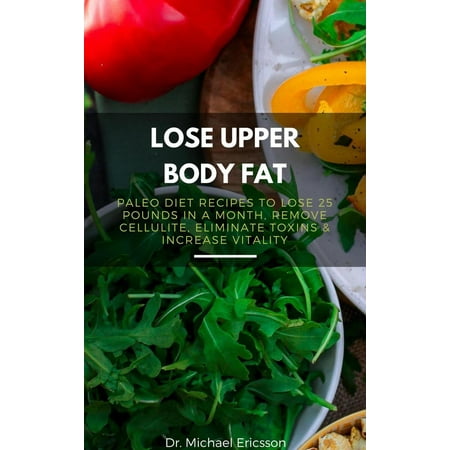 Lose Upper Body Fat: Paleo Diet Recipes to Lose 25 Pounds In a Month, Remove Cellulite, Eliminate Toxins & Increase Vitality - (Best Diet To Lose Cellulite)