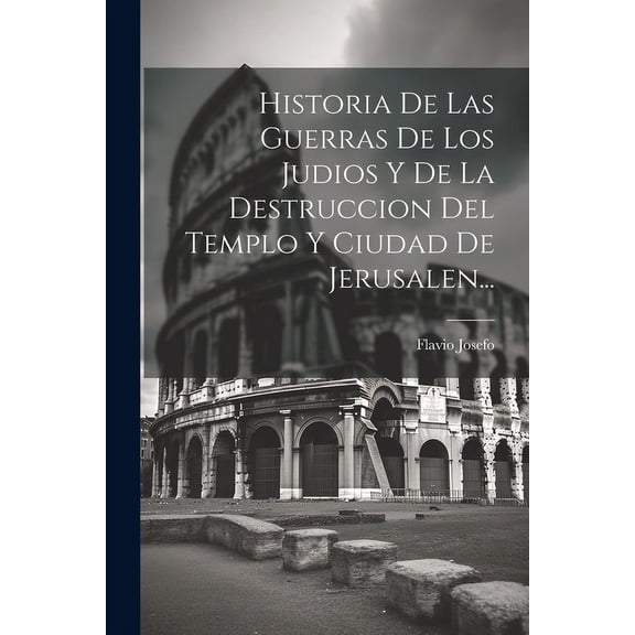 Historia De Las Guerras De Los Judios Y De La Destruccion Del Templo Y Ciudad De Jerusalen... (Paperback)