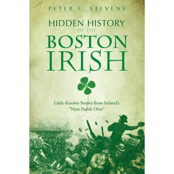 Hidden History Hidden History of the Boston Irish: Little-Known Stories from Ireland's Next Parish Over, (Paperback)