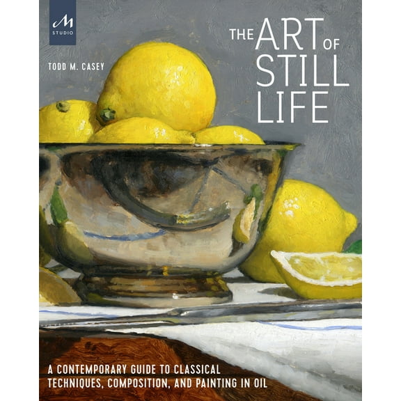 The Art of Still Life: A Contemporary Guide to Classical Techniques, Composition, and Painting in Oil, (Hardcover)