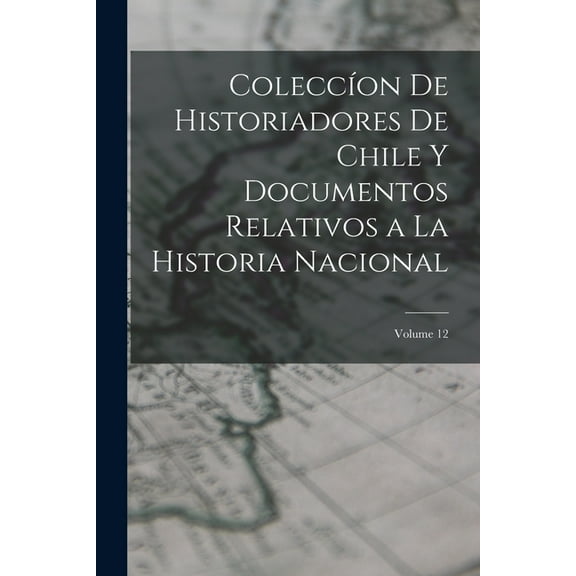 ColeccÃ­on De Historiadores De Chile Y Documentos Relativos a La Historia Nacional; Volume 12, (Paperback)