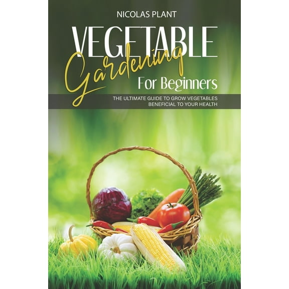 Vegetable Gardening for Beginners: The Ultimate Guide to Grow Vegetables Beneficial to Your Health (Paperback)