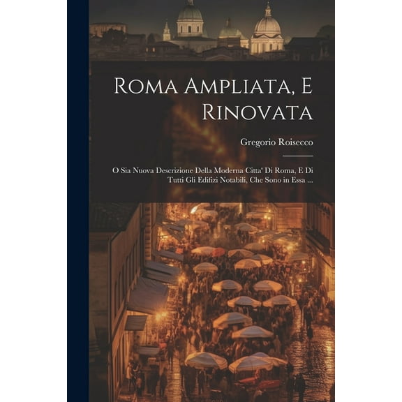 Roma Ampliata, E Rinovata : O Sia Nuova Descrizione Della Moderna Citta' Di Roma, E Di Tutti Gli Edifizi Notabili, Che Sono in Essa ... (Paperback)