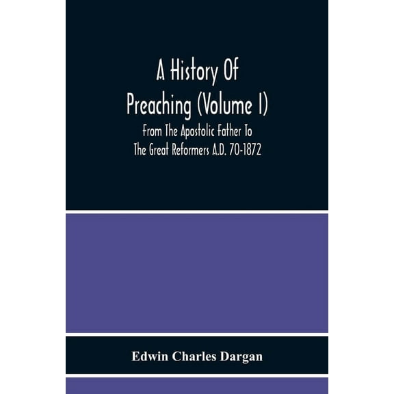 A History Of Preaching (Volume I) From The Apostolic Father To The Great Reformers A.D. 70-1872, (Paperback)