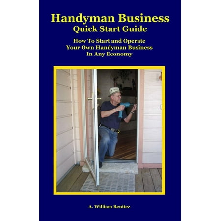 Handyman Business Quick Start Guide: How To Start and Operate Your Own Handyman Business In Any Economy -