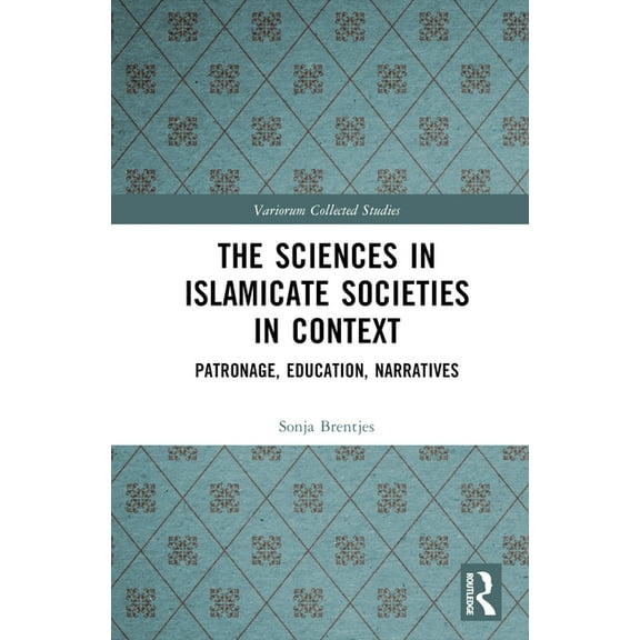 Variorum Collected Studies The Sciences in Islamicate Societies in Context: Patronage, Education, Narratives, (Hardcover)