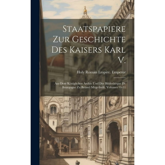 Staatspapiere Zur Geschichte Des Kaisers Karl V.: Aus Dem Königlichen Archiv Und Der Bibliothèque De Bourgogne Zu Brüssel Mitgetheilt, Volumes 10-11 (Hardcover)