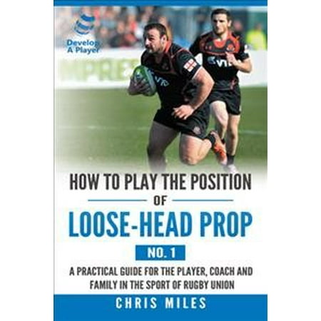How to Play the Position of Loose-Head Prop (No. 1) : A Practicl Guide for the Player, Coach and Family in the Sport of Rugby