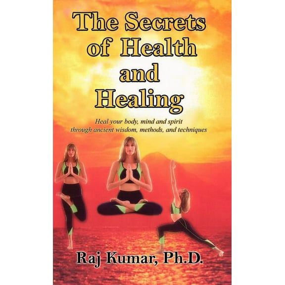 The Secrets of Health and Healing: Heal your body, mind and spirit through ancient wisdom methods and techniques, (Hardcover)