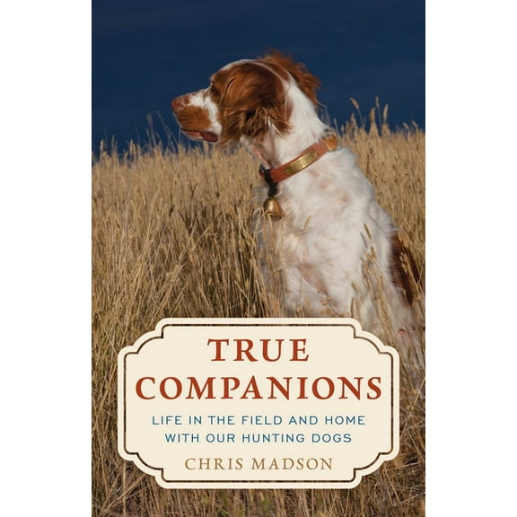 True Companions: Life in the Field and Home with Our Hunting Dogs, (Hardcover)