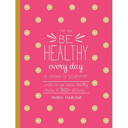 Be Healthy Every Day : A Weekly Planner--With Recipe Ideas, Healthy Hacks, and 300+