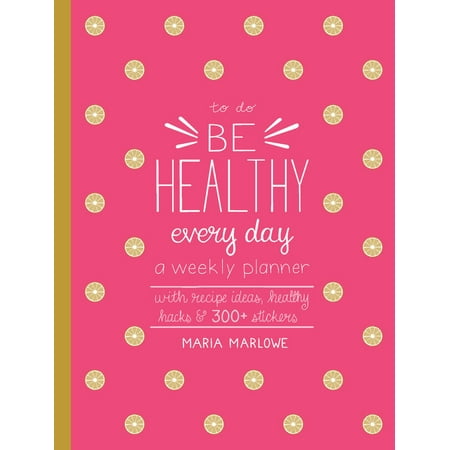 Be Healthy Every Day : A Weekly Planner--With Recipe Ideas, Healthy Hacks, and 300+