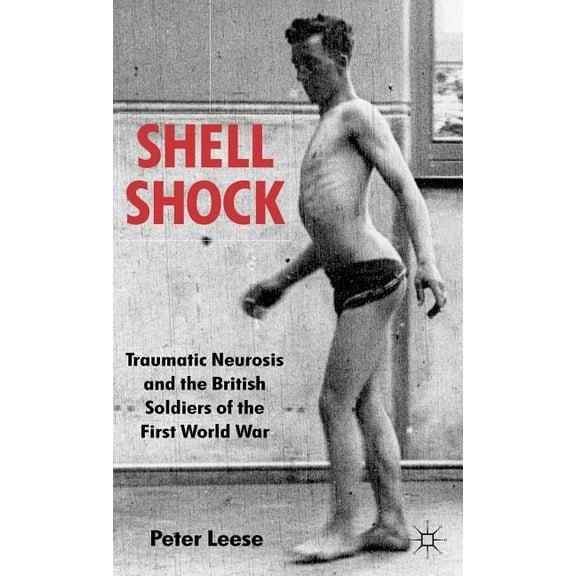 Shell Shock: Traumatic Neurosis and the British Soldiers of the First World War, (Hardcover)