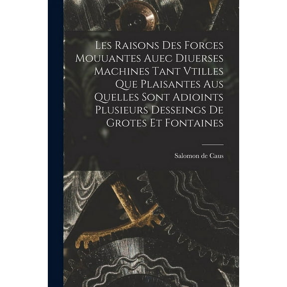 Les raisons des forces mouuantes auec diuerses machines tant vtilles que plaisantes aus quelles sont adioints plusieurs desseings de grotes et fontaines (Paperback)