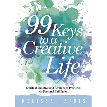 99 Keys to a Creative Life : Spiritual, Intuitive, and Awareness Practices for Personal