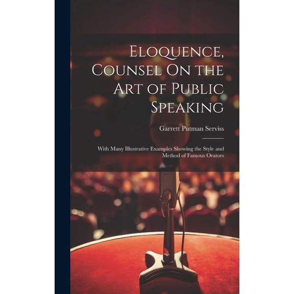 Eloquence, Counsel On the Art of Public Speaking: With Many Illustrative Examples Showing the Style and Method of Famous Orators (Hardcover)