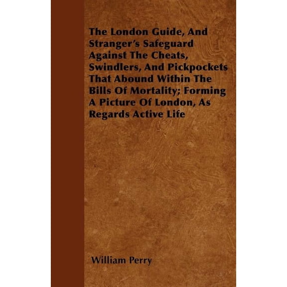 The London Guide, And Stranger's Safeguard Against The Cheats, Swindlers, And Pickpockets That Abound Within The Bills Of Mortality; Forming A Picture Of London, As Regards Active Life (Paperback)