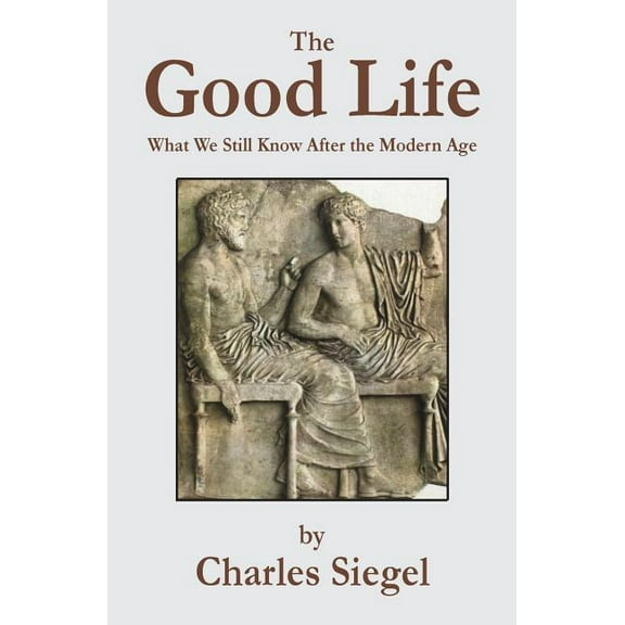 The Good Life: What We Still Know After the Modern Age  Paperback  Charles Siegel