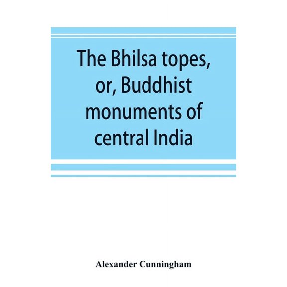 The Bhilsa topes, or, Buddhist monuments of central India: comprising a brief historical sketch of the rise, progress, a, (Paperback)