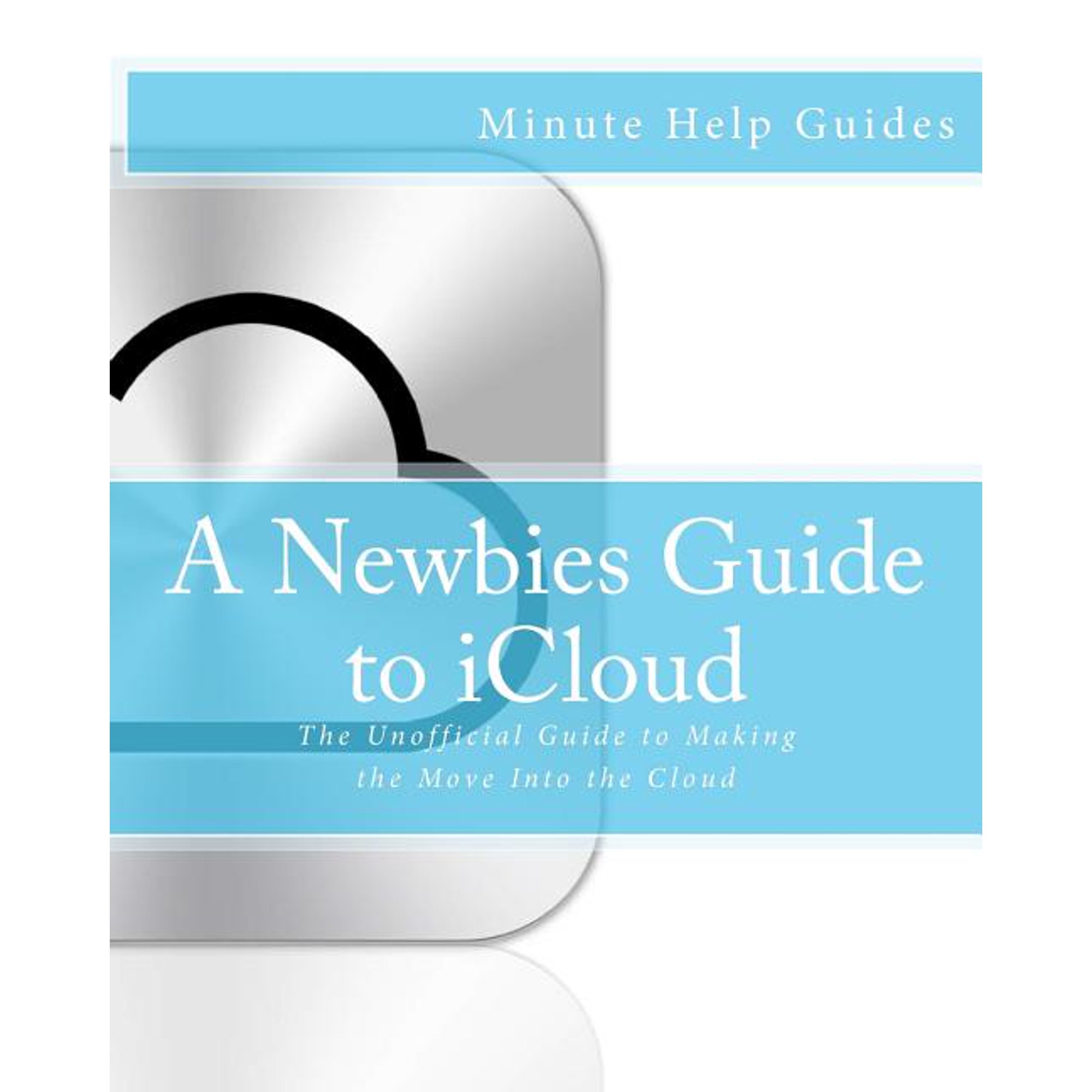 A Newbies Guide to iCloud: The Unofficial Guide to Making the Move Into the Cloud