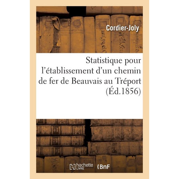 Statistique Pour l'Établissement d'Un Chemin de Fer de Beauvais Au Tréport: Le Plus Court de Paris À La Mer Et Projet de Communication Directe Sur Londres Par Hastings (Paperback)