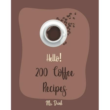 Coffee Recipes: Hello! 200 Coffee Recipes : Best Coffee Cookbook Ever For Beginners [Latte Recipes, Cold Brew Recipe, Starbucks Recipe, Iced Coffee Recipe, Irish Coffee Recipe, Espresso Coffee Recipe Book] [Book 1] (Series #1) (Paperback)