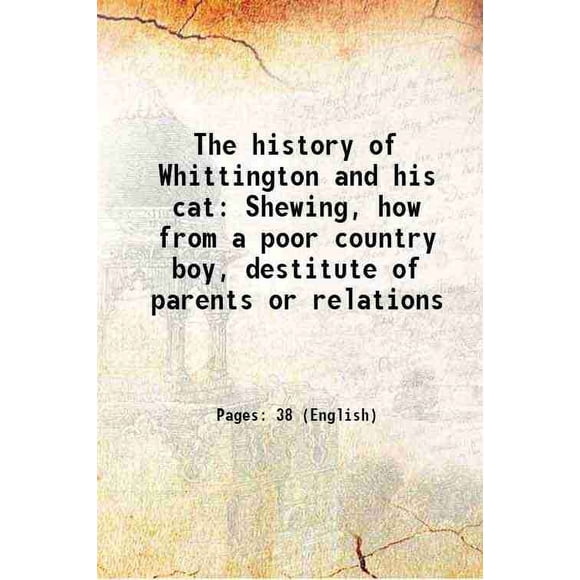 The history of Whittington and his cat Shewing, how from a poor country boy, destitute of parents or relations 1794 [Hardcover]