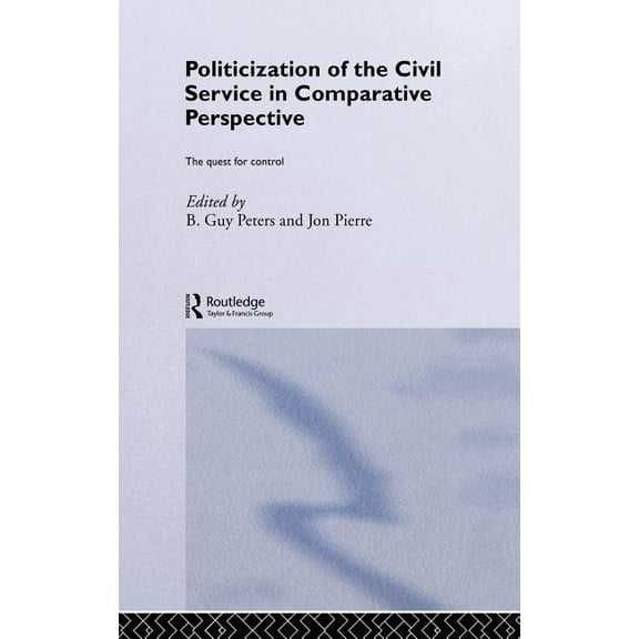 Routledge Studies in Governance and Publ The Politicization of the Civil Service in Comparative Perspective: A Quest for Control, (Hardcover)