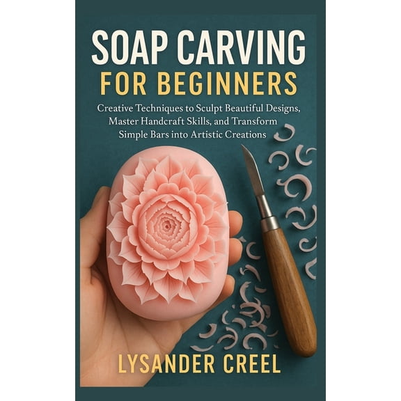 Soap Carving for Beginners: Creative Techniques to Sculpt Beautiful Designs, Master Handcraft Skills, and Transform Simp, (Paperback)